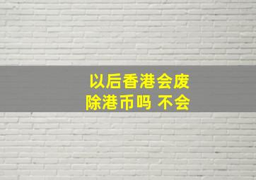 以后香港会废除港币吗 不会